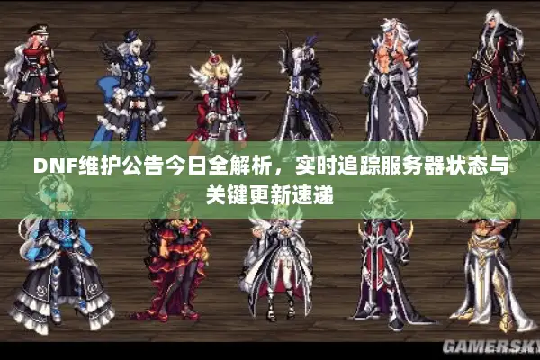 DNF维护公告今日全解析，实时追踪服务器状态与关键更新速递