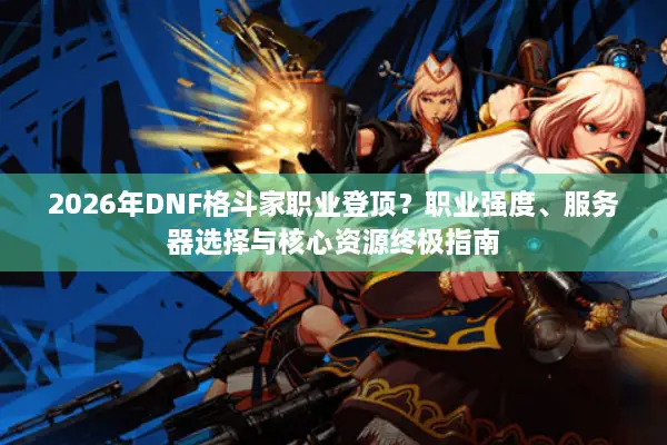 2026年DNF格斗家职业登顶？职业强度、服务器选择与核心资源终极指南
