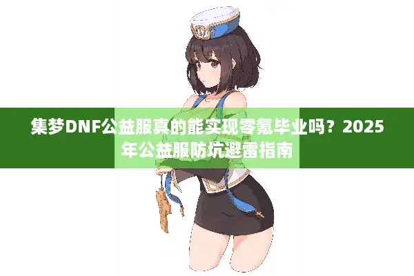 集梦DNF公益服真的能实现零氪毕业吗？2025年公益服防坑避雷指南