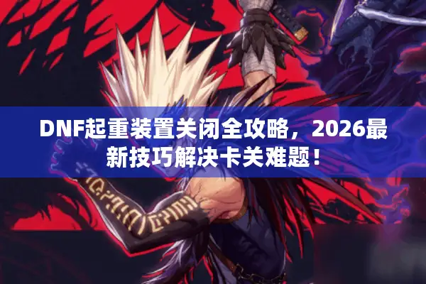 DNF起重装置关闭全攻略，2026最新技巧解决卡关难题！
