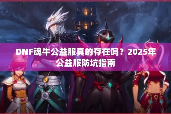 DNF魂牛公益服真的存在吗？2025年公益服防坑指南