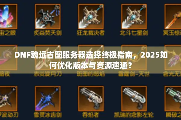 DNF魂远古图服务器选择终极指南，2025如何优化版本与资源速通？