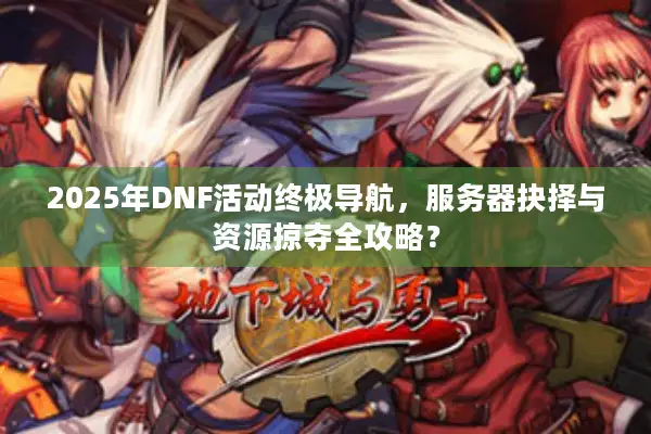 2025年DNF活动终极导航，服务器抉择与资源掠夺全攻略？