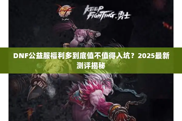 DNF公益服福利多到底值不值得入坑？2025最新测评揭秘