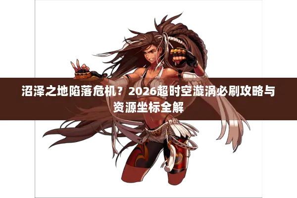 沼泽之地陷落危机？2026超时空漩涡必刷攻略与资源坐标全解