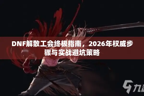 DNF解散工会终极指南，2026年权威步骤与实战避坑策略
