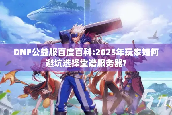DNF公益服百度百科:2025年玩家如何避坑选择靠谱服务器?