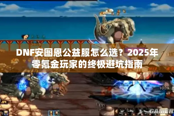 DNF安图恩公益服怎么选？2025年零氪金玩家的终极避坑指南
