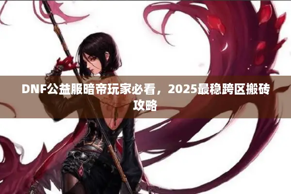 DNF公益服暗帝玩家必看，2025最稳跨区搬砖攻略