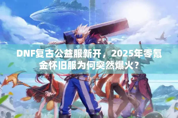 DNF复古公益服新开，2025年零氪金怀旧服为何突然爆火？
