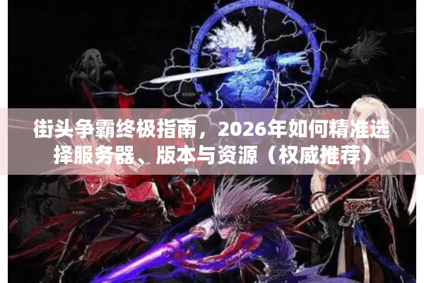 街头争霸终极指南，2026年如何精准选择服务器、版本与资源（权威推荐）