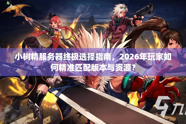 小树精服务器终极选择指南，2026年玩家如何精准匹配版本与资源？