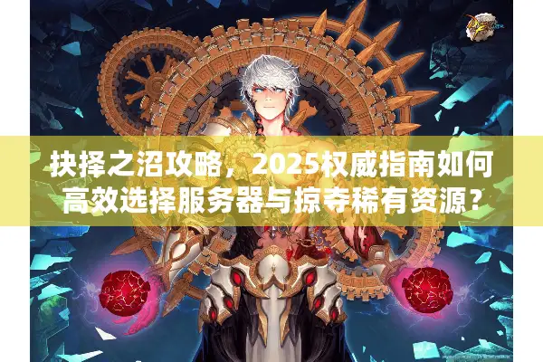 抉择之沼攻略，2025权威指南如何高效选择服务器与掠夺稀有资源？