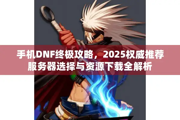 手机DNF终极攻略，2025权威推荐服务器选择与资源下载全解析