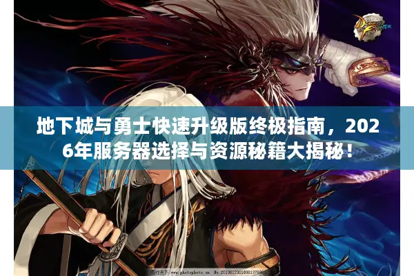 地下城与勇士快速升级版终极指南，2026年服务器选择与资源秘籍大揭秘！