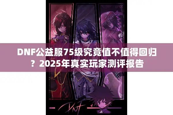 DNF公益服75级究竟值不值得回归？2025年真实玩家测评报告