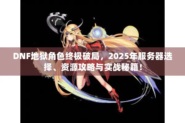 DNF地狱角色终极破局，2025年服务器选择、资源攻略与实战秘籍！