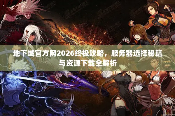 地下城官方网2026终极攻略，服务器选择秘籍与资源下载全解析