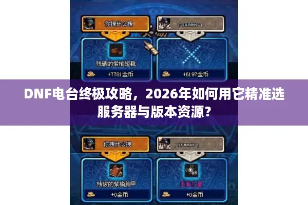 DNF电台终极攻略，2026年如何用它精准选服务器与版本资源？