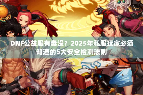 DNF公益服有毒没？2025年私服玩家必须知道的5大安全检测法则