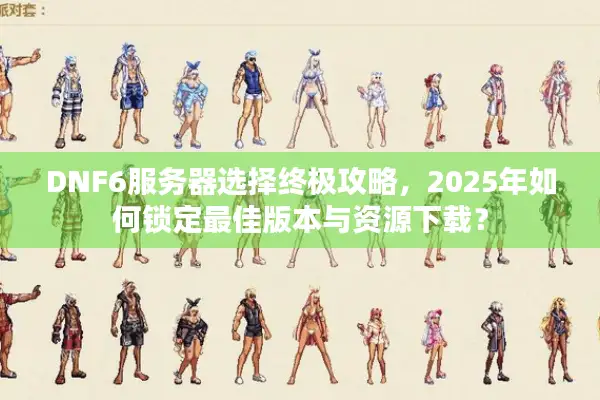 DNF6服务器选择终极攻略，2025年如何锁定最佳版本与资源下载？