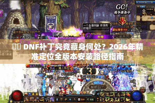 ⚔️ DNF补丁究竟藏身何处？2026年精准定位全版本安装路径指南
