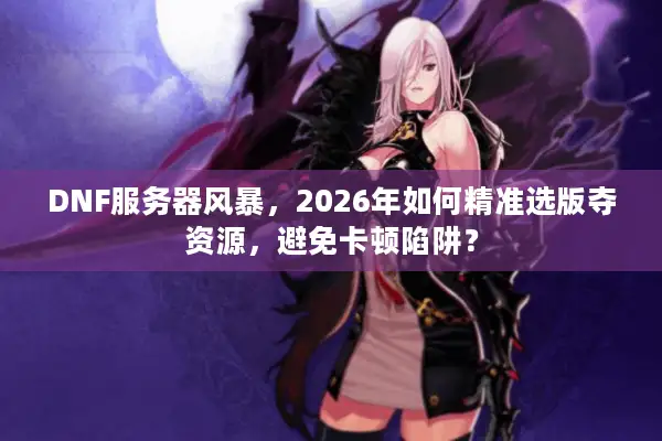 DNF服务器风暴，2026年如何精准选版夺资源，避免卡顿陷阱？