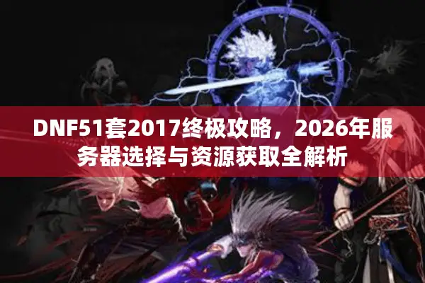 DNF51套2017终极攻略，2026年服务器选择与资源获取全解析