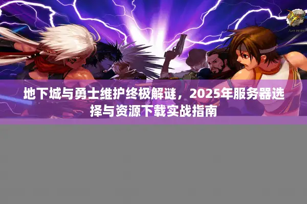 地下城与勇士维护终极解谜，2025年服务器选择与资源下载实战指南
