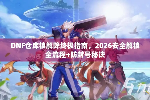 DNF仓库锁解除终极指南，2026安全解锁全流程+防封号秘诀