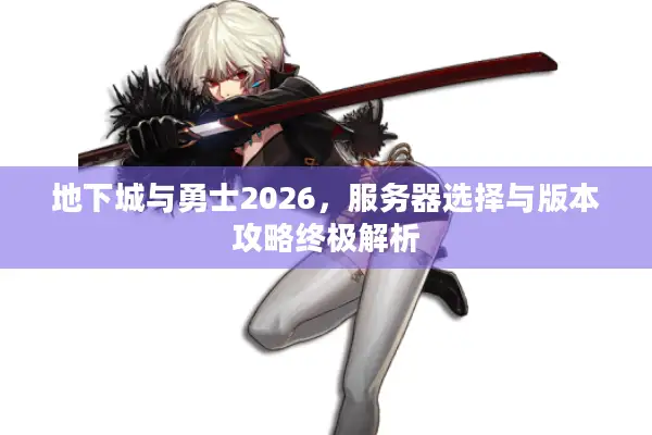 地下城与勇士2026，服务器选择与版本攻略终极解析