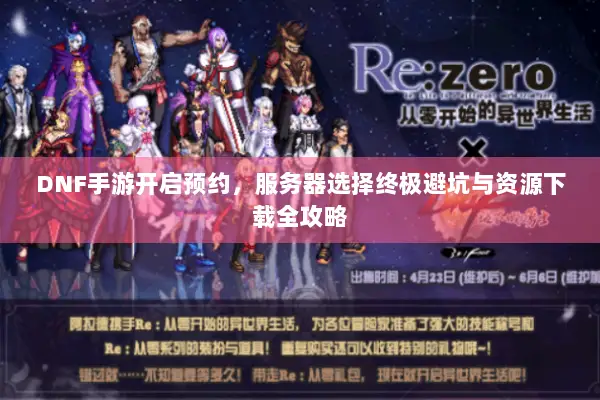 DNF手游开启预约，服务器选择终极避坑与资源下载全攻略