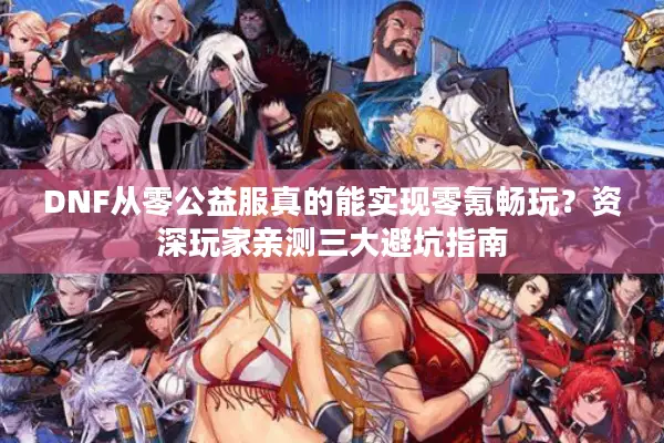 DNF从零公益服真的能实现零氪畅玩？资深玩家亲测三大避坑指南