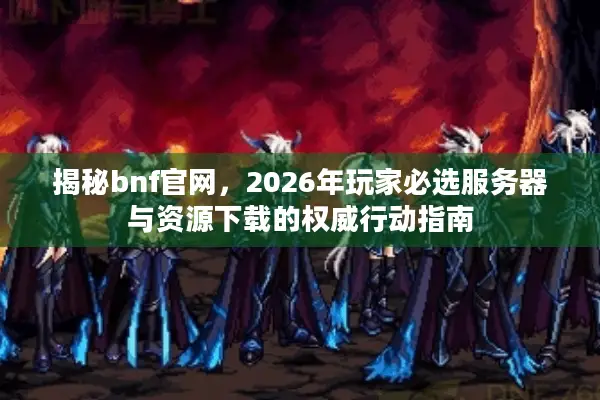 揭秘bnf官网，2026年玩家必选服务器与资源下载的权威行动指南