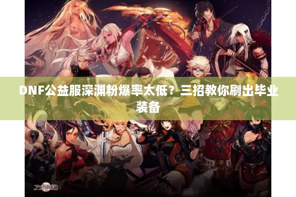 DNF公益服深渊粉爆率太低？三招教你刷出毕业装备