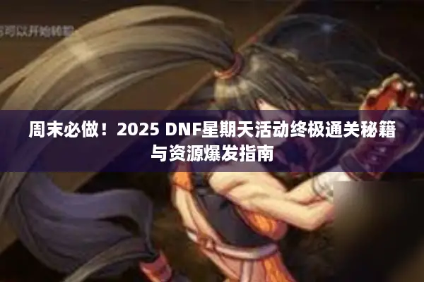 周末必做！2025 DNF星期天活动终极通关秘籍与资源爆发指南