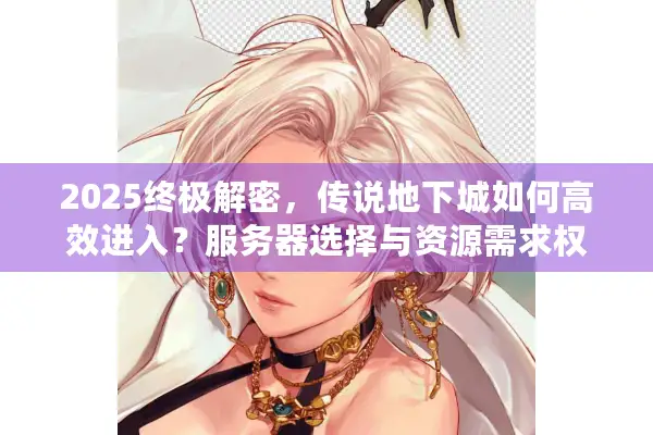 2025终极解密，传说地下城如何高效进入？服务器选择与资源需求权威指南