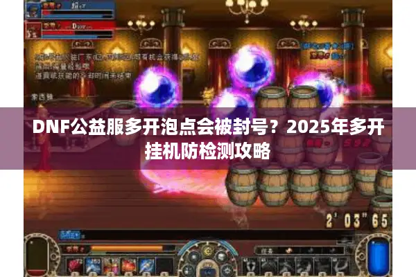 DNF公益服多开泡点会被封号？2025年多开挂机防检测攻略