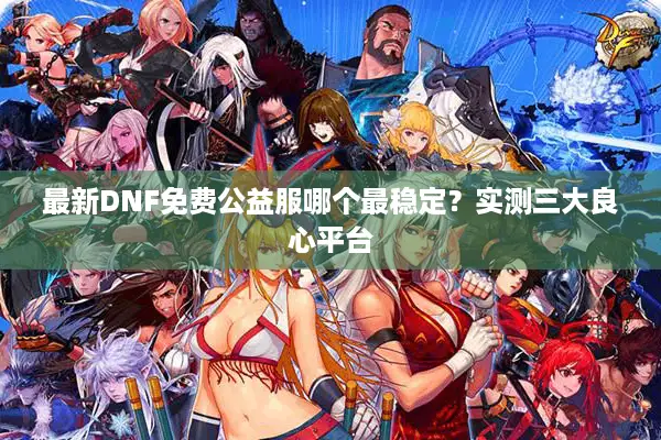 最新DNF免费公益服哪个最稳定？实测三大良心平台