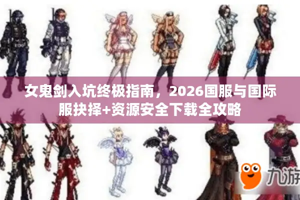 女鬼剑入坑终极指南，2026国服与国际服抉择+资源安全下载全攻略