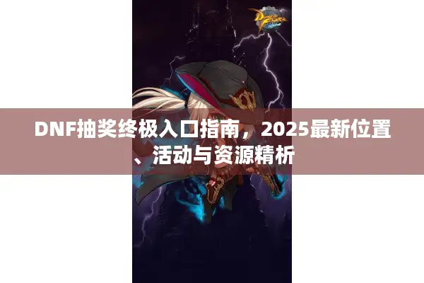 DNF抽奖终极入口指南，2025最新位置、活动与资源精析