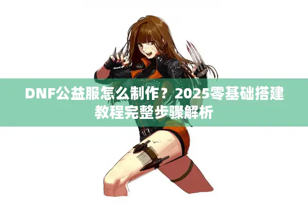 DNF公益服怎么制作？2025零基础搭建教程完整步骤解析