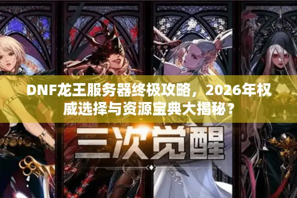 DNF龙王服务器终极攻略，2026年权威选择与资源宝典大揭秘？