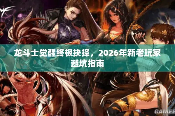 龙斗士觉醒终极抉择，2026年新老玩家避坑指南