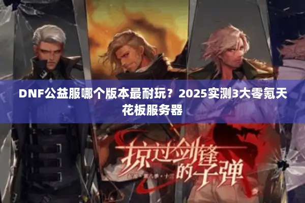 DNF公益服哪个版本最耐玩？2025实测3大零氪天花板服务器