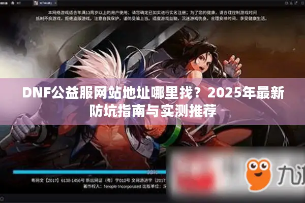DNF公益服网站地址哪里找？2025年最新防坑指南与实测推荐