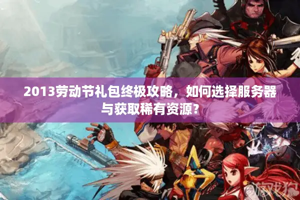 2013劳动节礼包终极攻略，如何选择服务器与获取稀有资源？