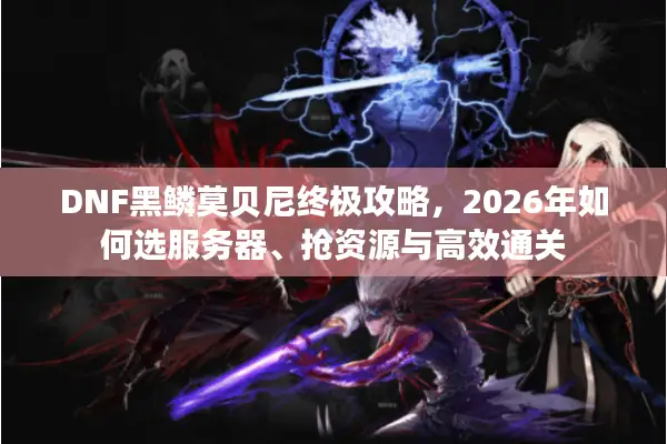 DNF黑鳞莫贝尼终极攻略，2026年如何选服务器、抢资源与高效通关
