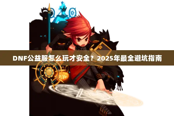 DNF公益服怎么玩才安全？2025年最全避坑指南
