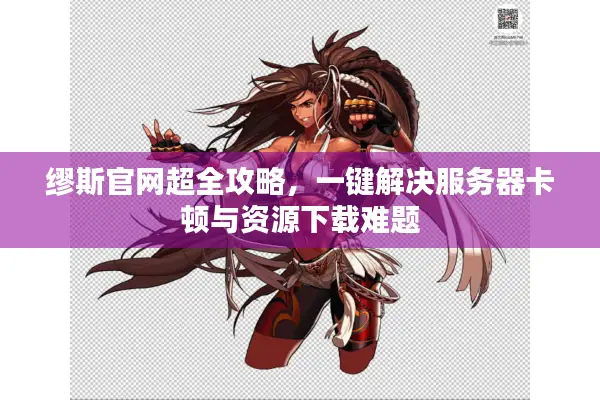 缪斯官网超全攻略，一键解决服务器卡顿与资源下载难题